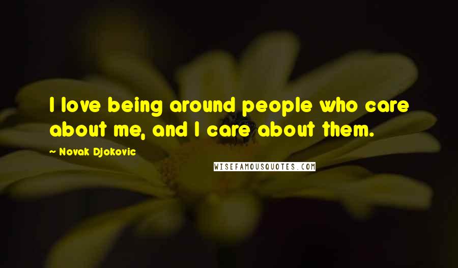 Novak Djokovic Quotes: I love being around people who care about me, and I care about them.