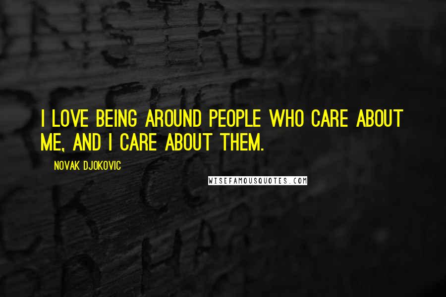 Novak Djokovic Quotes: I love being around people who care about me, and I care about them.