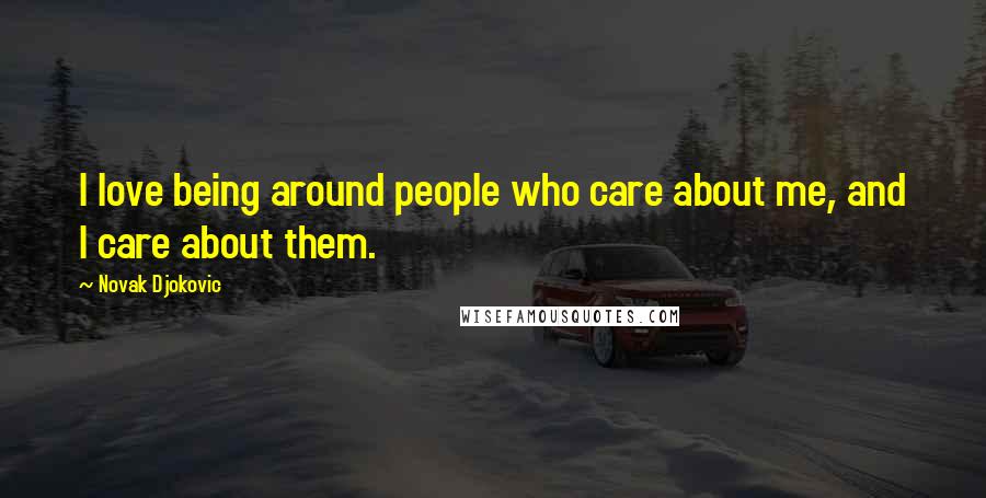 Novak Djokovic Quotes: I love being around people who care about me, and I care about them.