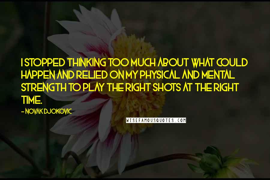 Novak Djokovic Quotes: I stopped thinking too much about what could happen and relied on my physical and mental strength to play the right shots at the right time.