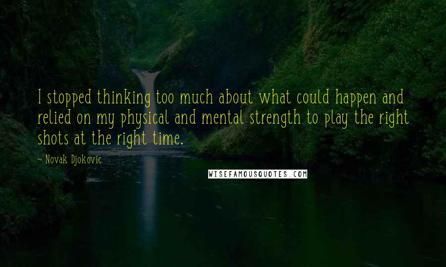 Novak Djokovic Quotes: I stopped thinking too much about what could happen and relied on my physical and mental strength to play the right shots at the right time.