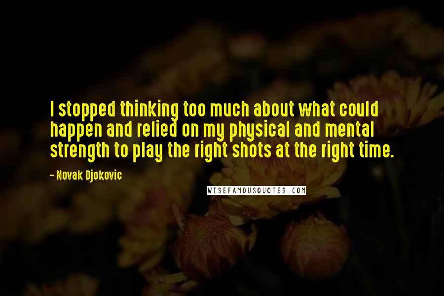 Novak Djokovic Quotes: I stopped thinking too much about what could happen and relied on my physical and mental strength to play the right shots at the right time.