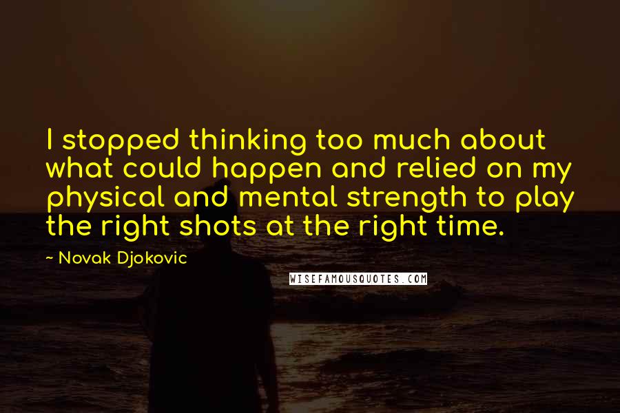 Novak Djokovic Quotes: I stopped thinking too much about what could happen and relied on my physical and mental strength to play the right shots at the right time.