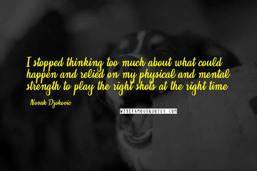 Novak Djokovic Quotes: I stopped thinking too much about what could happen and relied on my physical and mental strength to play the right shots at the right time.