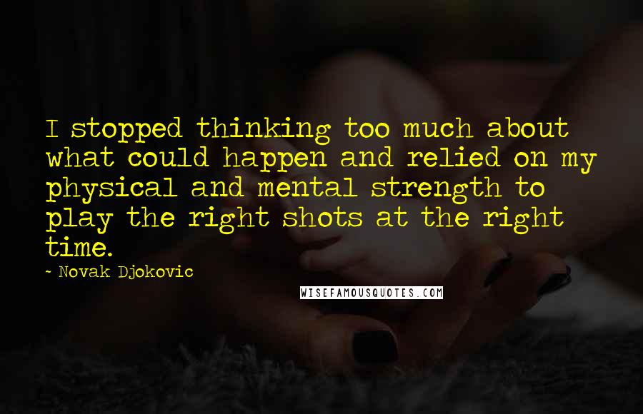 Novak Djokovic Quotes: I stopped thinking too much about what could happen and relied on my physical and mental strength to play the right shots at the right time.