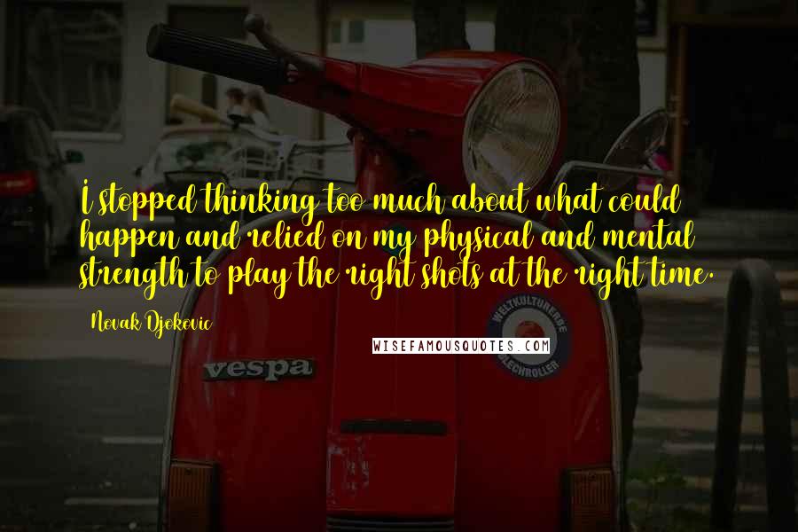 Novak Djokovic Quotes: I stopped thinking too much about what could happen and relied on my physical and mental strength to play the right shots at the right time.