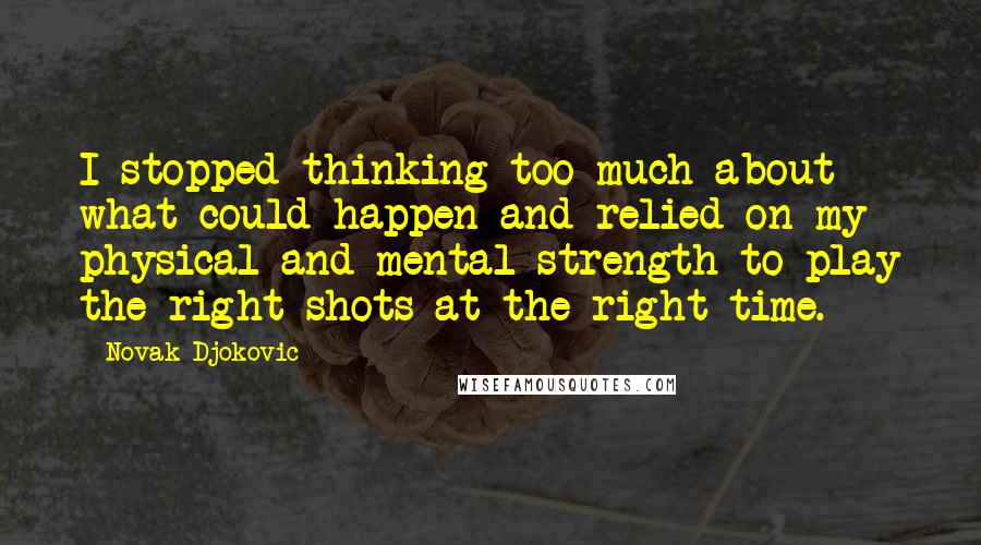 Novak Djokovic Quotes: I stopped thinking too much about what could happen and relied on my physical and mental strength to play the right shots at the right time.