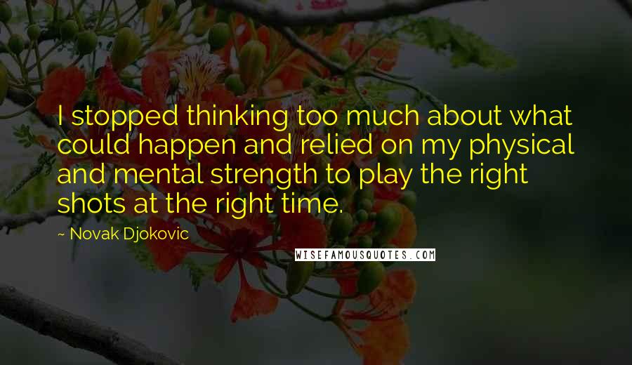 Novak Djokovic Quotes: I stopped thinking too much about what could happen and relied on my physical and mental strength to play the right shots at the right time.