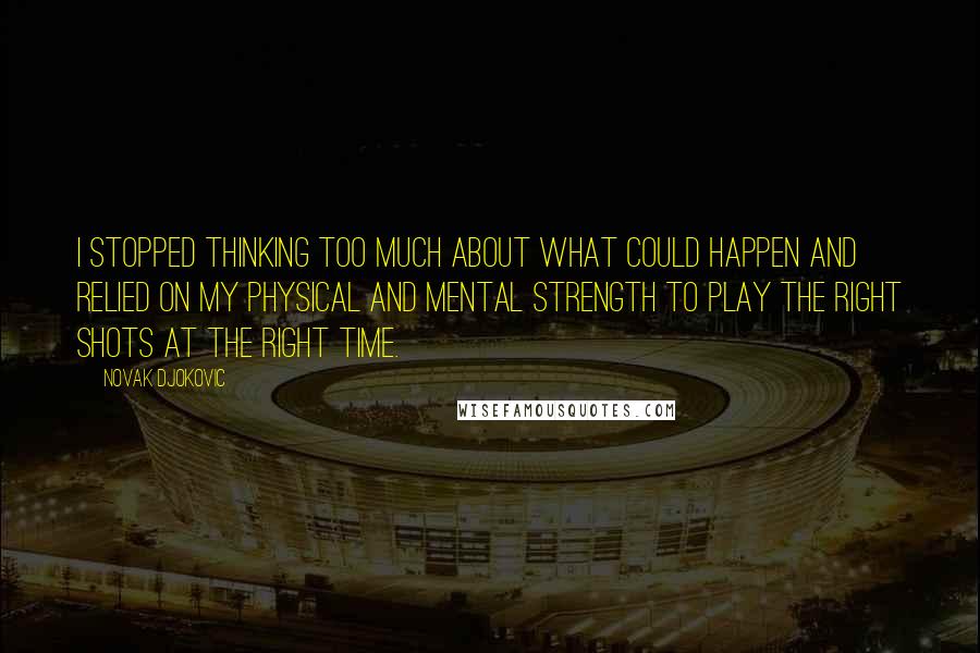 Novak Djokovic Quotes: I stopped thinking too much about what could happen and relied on my physical and mental strength to play the right shots at the right time.