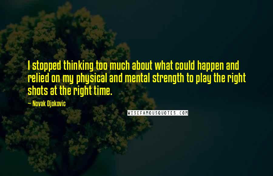 Novak Djokovic Quotes: I stopped thinking too much about what could happen and relied on my physical and mental strength to play the right shots at the right time.