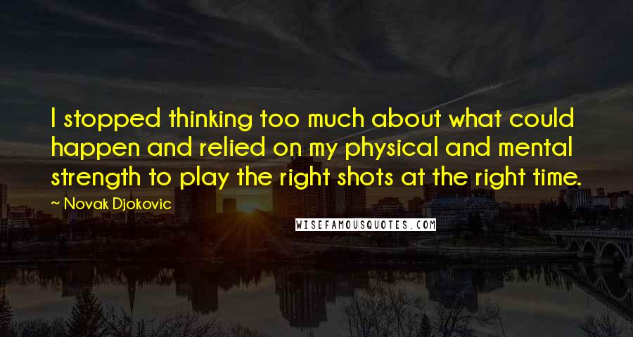 Novak Djokovic Quotes: I stopped thinking too much about what could happen and relied on my physical and mental strength to play the right shots at the right time.
