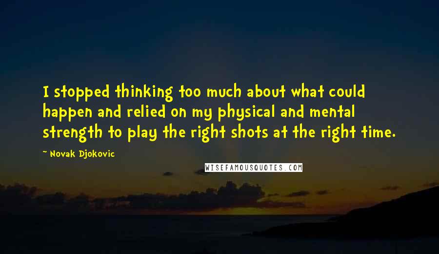 Novak Djokovic Quotes: I stopped thinking too much about what could happen and relied on my physical and mental strength to play the right shots at the right time.