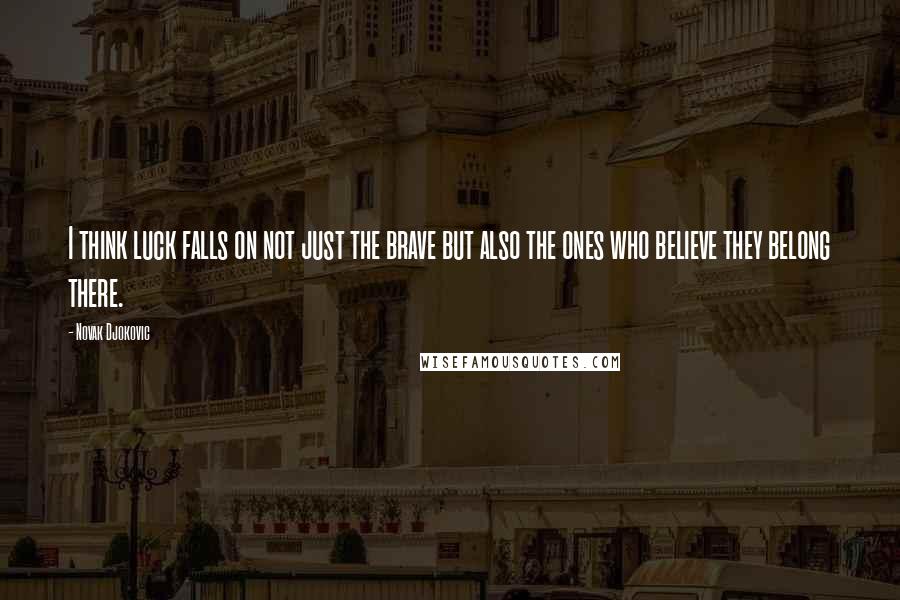 Novak Djokovic Quotes: I think luck falls on not just the brave but also the ones who believe they belong there.