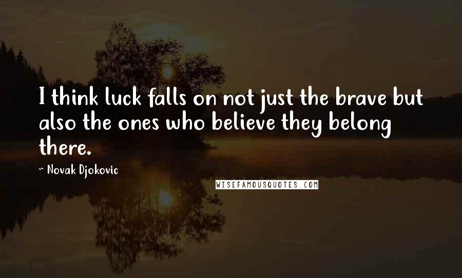 Novak Djokovic Quotes: I think luck falls on not just the brave but also the ones who believe they belong there.