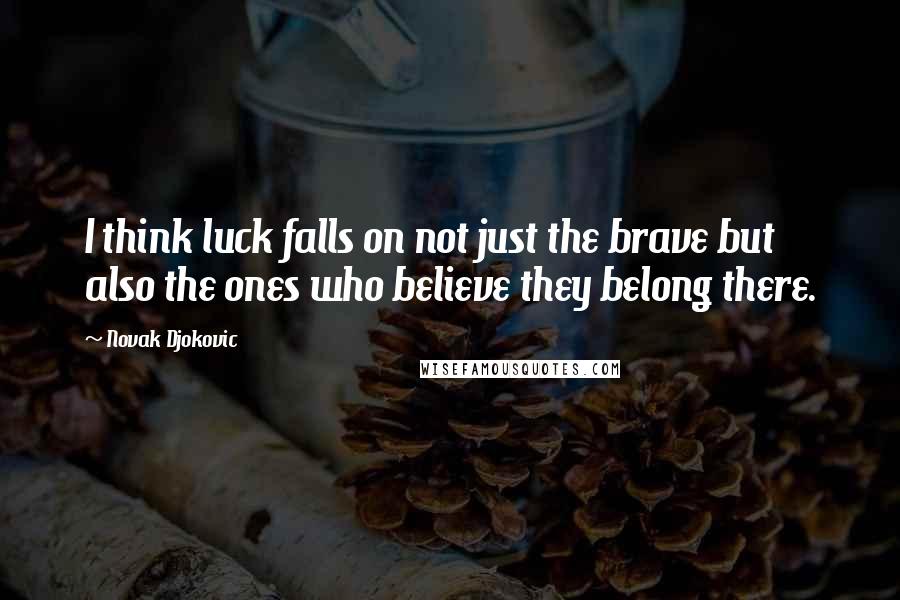 Novak Djokovic Quotes: I think luck falls on not just the brave but also the ones who believe they belong there.