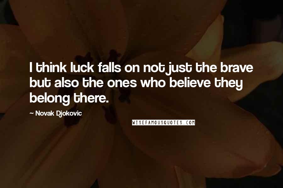 Novak Djokovic Quotes: I think luck falls on not just the brave but also the ones who believe they belong there.