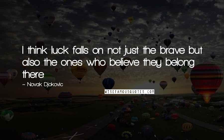 Novak Djokovic Quotes: I think luck falls on not just the brave but also the ones who believe they belong there.