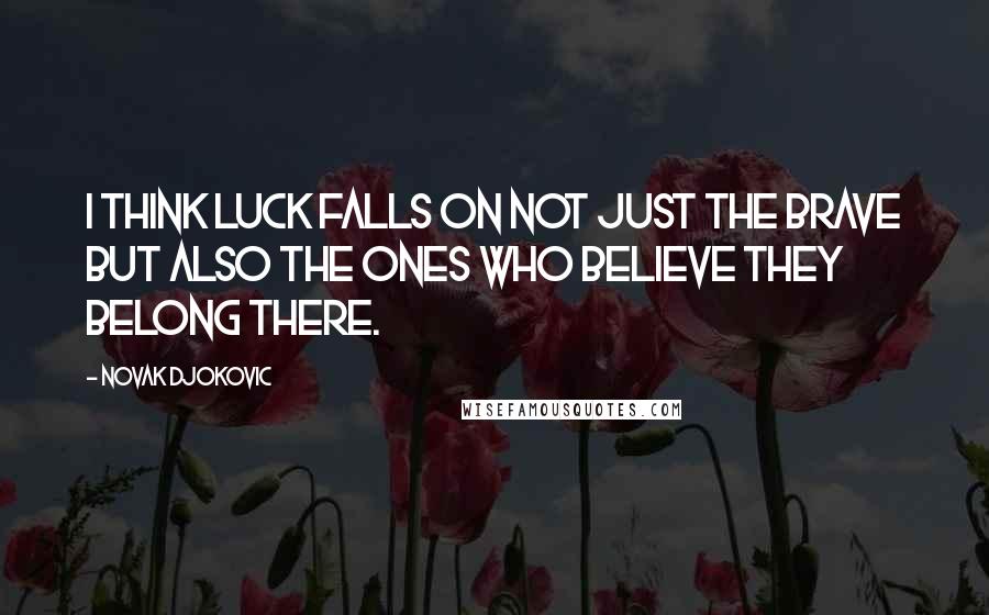 Novak Djokovic Quotes: I think luck falls on not just the brave but also the ones who believe they belong there.