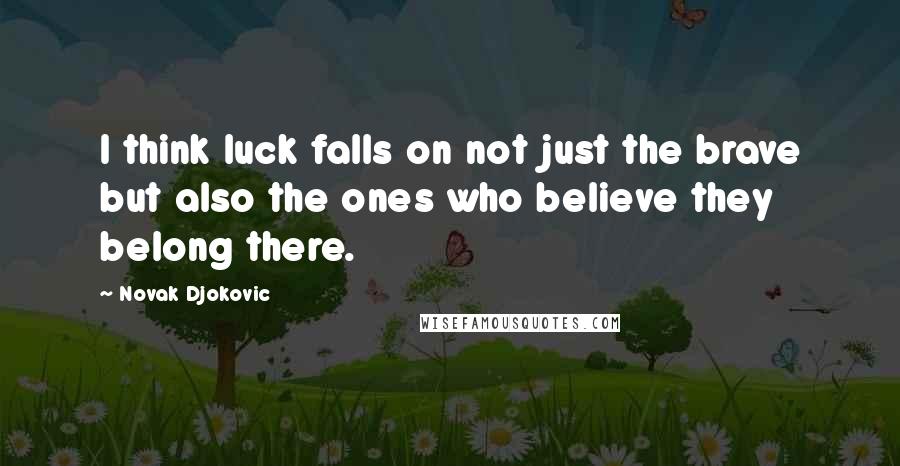 Novak Djokovic Quotes: I think luck falls on not just the brave but also the ones who believe they belong there.