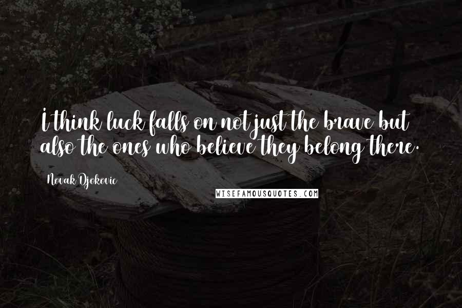 Novak Djokovic Quotes: I think luck falls on not just the brave but also the ones who believe they belong there.