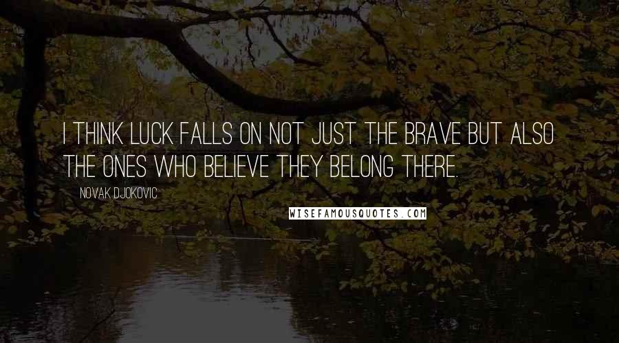 Novak Djokovic Quotes: I think luck falls on not just the brave but also the ones who believe they belong there.