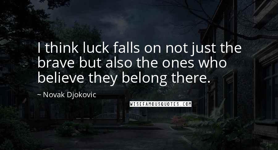 Novak Djokovic Quotes: I think luck falls on not just the brave but also the ones who believe they belong there.