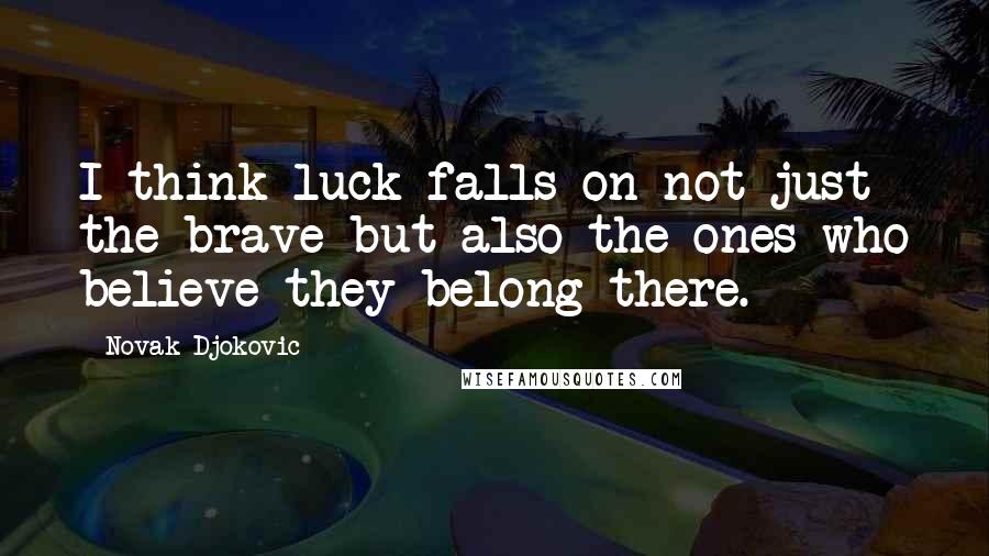 Novak Djokovic Quotes: I think luck falls on not just the brave but also the ones who believe they belong there.