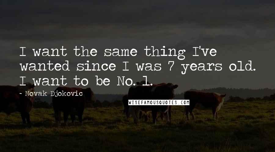 Novak Djokovic Quotes: I want the same thing I've wanted since I was 7 years old. I want to be No. 1.