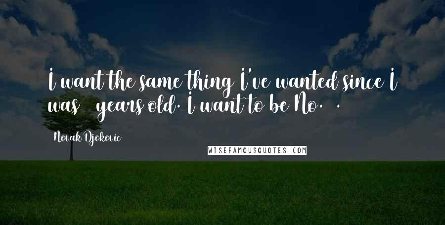 Novak Djokovic Quotes: I want the same thing I've wanted since I was 7 years old. I want to be No. 1.