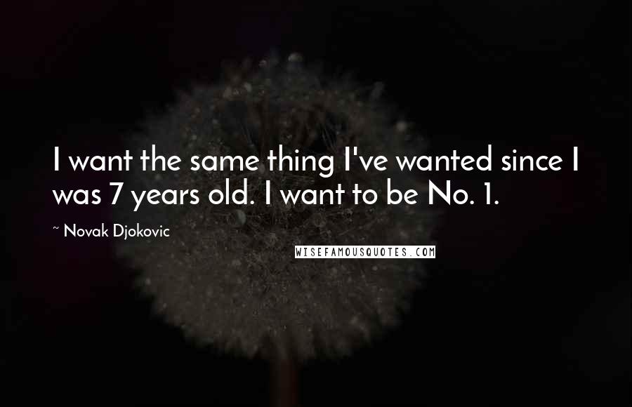 Novak Djokovic Quotes: I want the same thing I've wanted since I was 7 years old. I want to be No. 1.