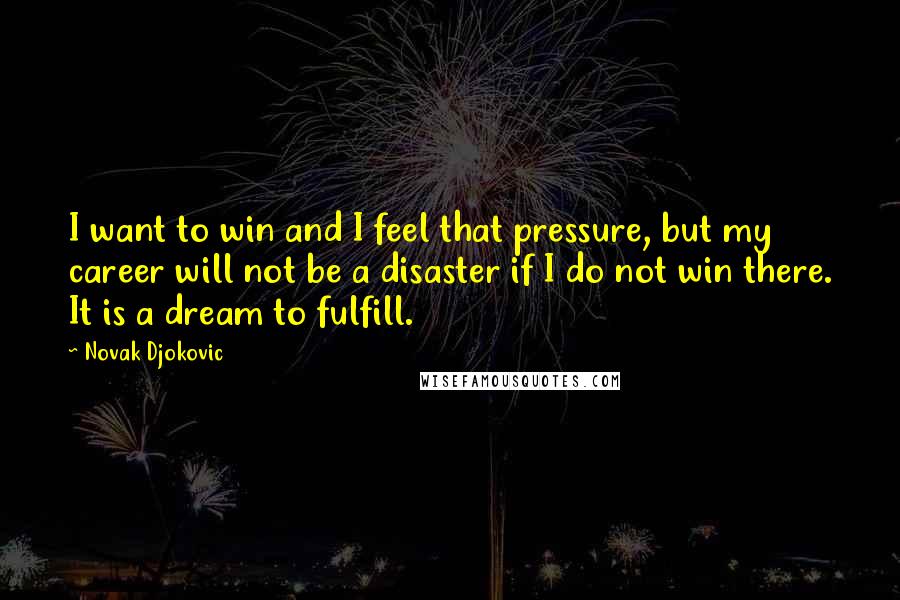 Novak Djokovic Quotes: I want to win and I feel that pressure, but my career will not be a disaster if I do not win there. It is a dream to fulfill.