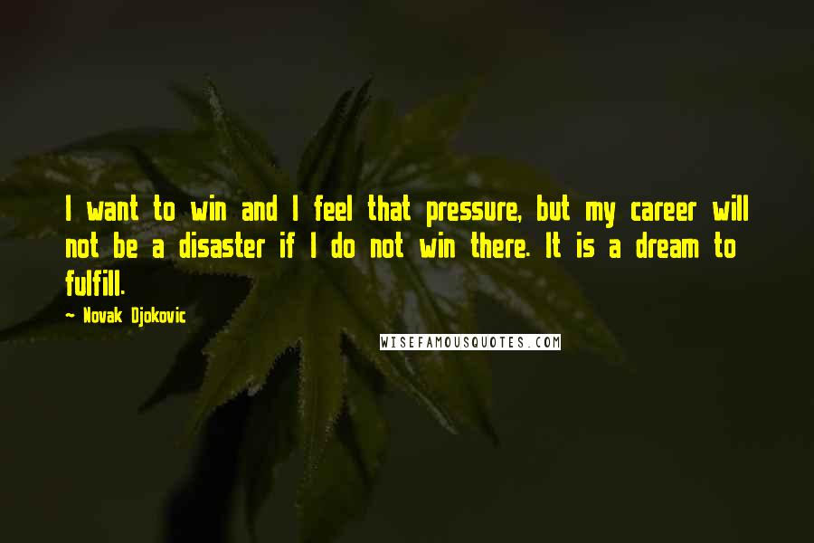 Novak Djokovic Quotes: I want to win and I feel that pressure, but my career will not be a disaster if I do not win there. It is a dream to fulfill.