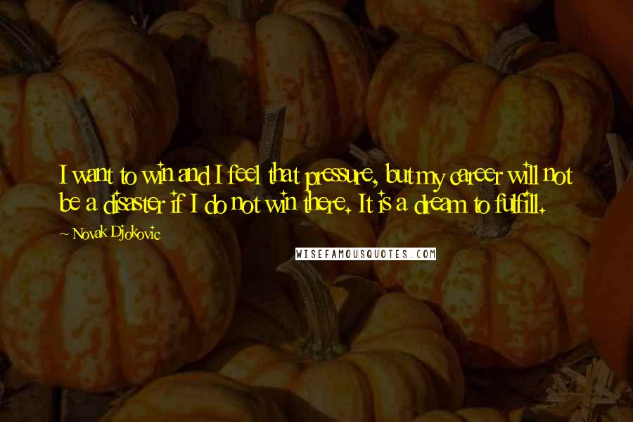 Novak Djokovic Quotes: I want to win and I feel that pressure, but my career will not be a disaster if I do not win there. It is a dream to fulfill.