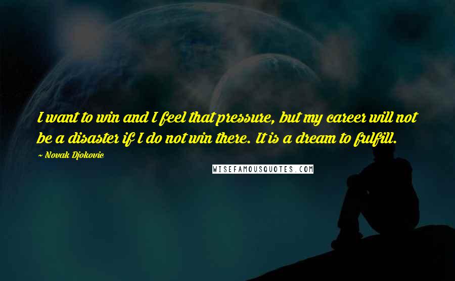 Novak Djokovic Quotes: I want to win and I feel that pressure, but my career will not be a disaster if I do not win there. It is a dream to fulfill.