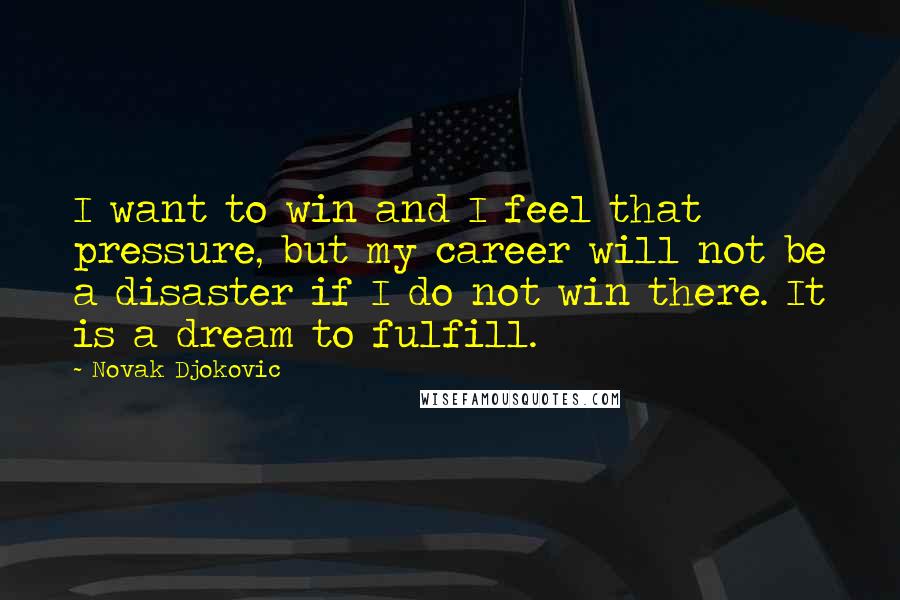 Novak Djokovic Quotes: I want to win and I feel that pressure, but my career will not be a disaster if I do not win there. It is a dream to fulfill.