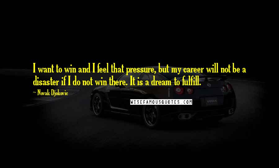 Novak Djokovic Quotes: I want to win and I feel that pressure, but my career will not be a disaster if I do not win there. It is a dream to fulfill.