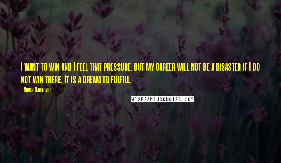 Novak Djokovic Quotes: I want to win and I feel that pressure, but my career will not be a disaster if I do not win there. It is a dream to fulfill.