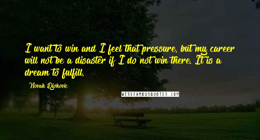 Novak Djokovic Quotes: I want to win and I feel that pressure, but my career will not be a disaster if I do not win there. It is a dream to fulfill.