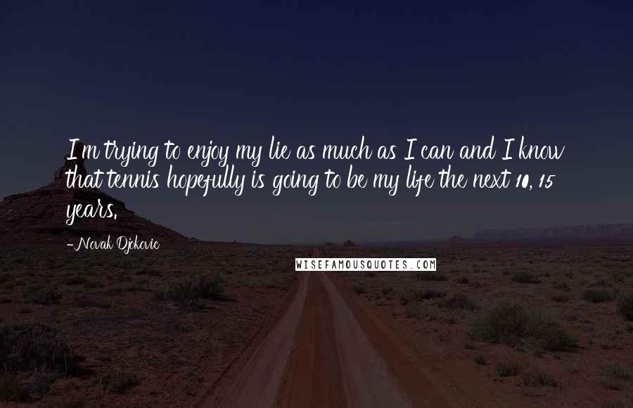 Novak Djokovic Quotes: I'm trying to enjoy my lie as much as I can and I know that tennis hopefully is going to be my life the next 10, 15 years.