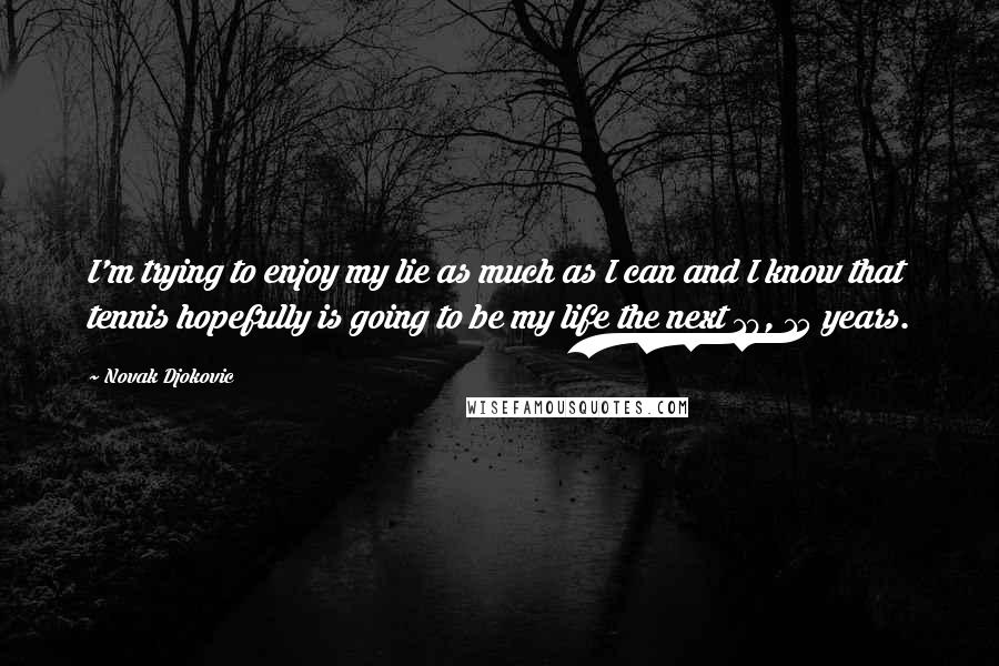 Novak Djokovic Quotes: I'm trying to enjoy my lie as much as I can and I know that tennis hopefully is going to be my life the next 10, 15 years.