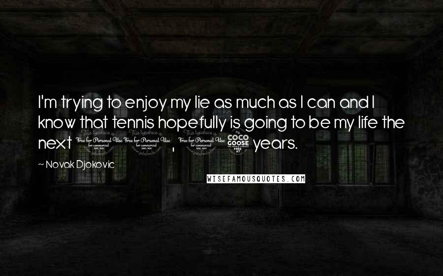 Novak Djokovic Quotes: I'm trying to enjoy my lie as much as I can and I know that tennis hopefully is going to be my life the next 10, 15 years.