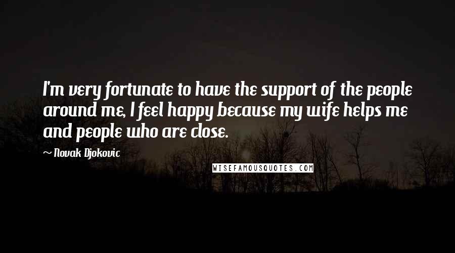 Novak Djokovic Quotes: I'm very fortunate to have the support of the people around me, I feel happy because my wife helps me and people who are close.