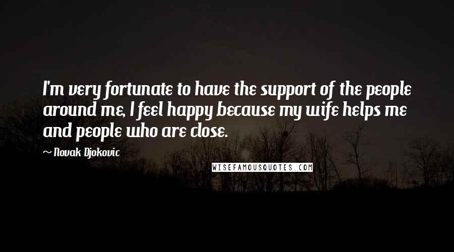 Novak Djokovic Quotes: I'm very fortunate to have the support of the people around me, I feel happy because my wife helps me and people who are close.