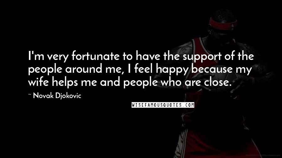 Novak Djokovic Quotes: I'm very fortunate to have the support of the people around me, I feel happy because my wife helps me and people who are close.