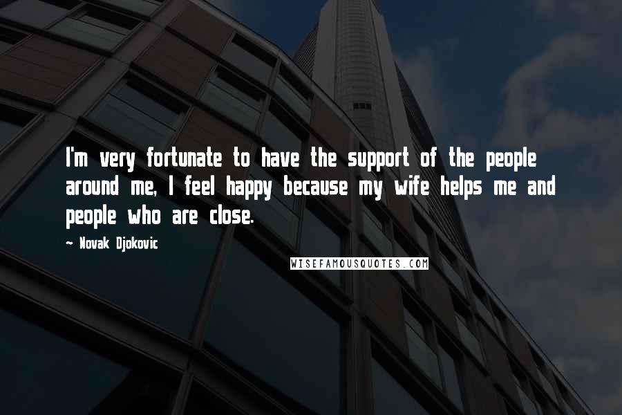 Novak Djokovic Quotes: I'm very fortunate to have the support of the people around me, I feel happy because my wife helps me and people who are close.