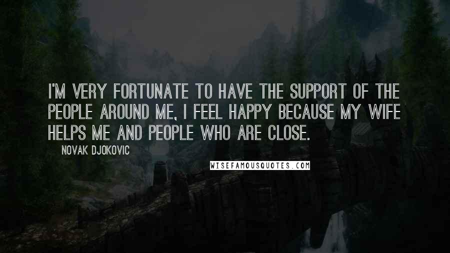 Novak Djokovic Quotes: I'm very fortunate to have the support of the people around me, I feel happy because my wife helps me and people who are close.