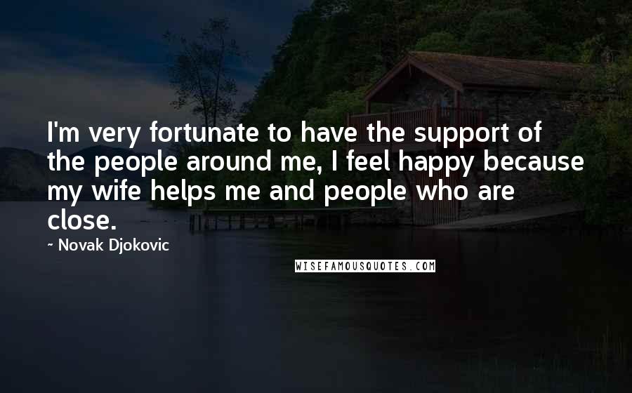 Novak Djokovic Quotes: I'm very fortunate to have the support of the people around me, I feel happy because my wife helps me and people who are close.