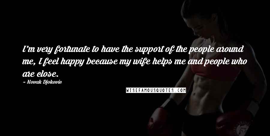 Novak Djokovic Quotes: I'm very fortunate to have the support of the people around me, I feel happy because my wife helps me and people who are close.