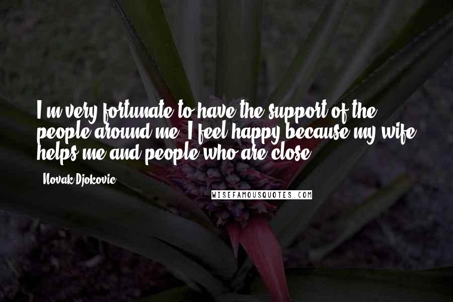 Novak Djokovic Quotes: I'm very fortunate to have the support of the people around me, I feel happy because my wife helps me and people who are close.