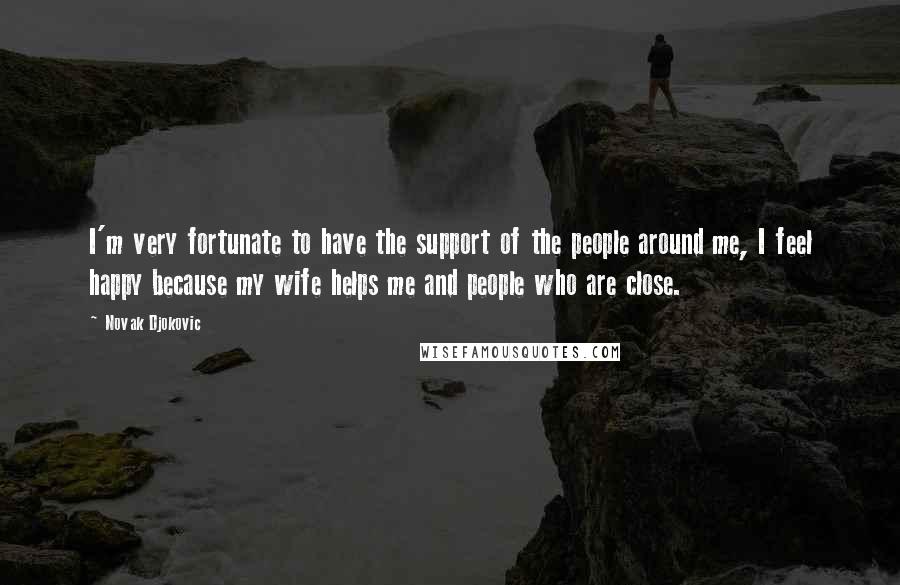 Novak Djokovic Quotes: I'm very fortunate to have the support of the people around me, I feel happy because my wife helps me and people who are close.